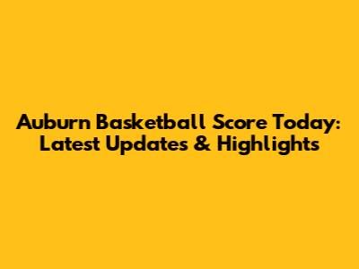 Auburn Basketball Score Today: Latest Updates & Highlights