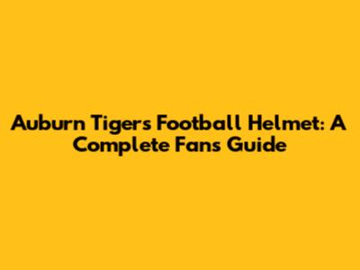 Auburn Tigers Football Helmet: A Complete Fan's Guide