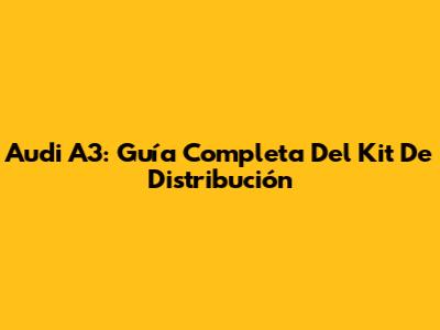 Audi A3: Guía Completa Del Kit De Distribución