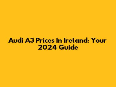 Audi A3 Prices In Ireland: Your 2024 Guide