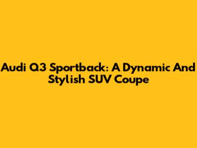 Audi Q3 Sportback: A Dynamic And Stylish SUV Coupe