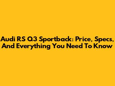 Audi RS Q3 Sportback: Price, Specs, And Everything You Need To Know