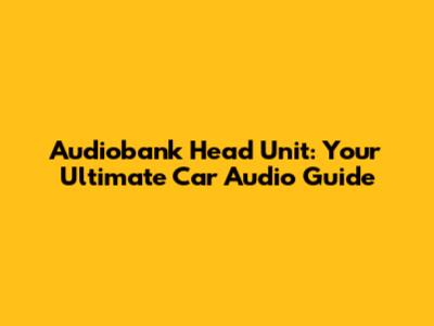 Audiobank Head Unit: Your Ultimate Car Audio Guide
