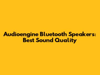 Audioengine Bluetooth Speakers: Best Sound Quality