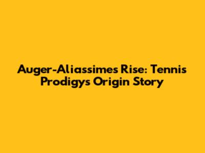 Auger-Aliassime's Rise: Tennis Prodigy's Origin Story