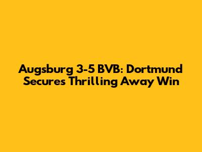 Augsburg 3-5 BVB: Dortmund Secures Thrilling Away Win