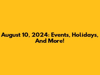 August 10, 2024: Events, Holidays, And More!