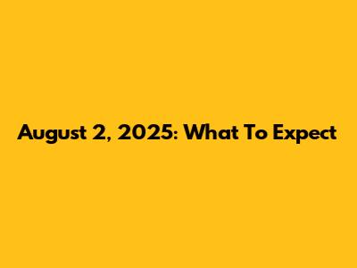 August 2, 2025: What To Expect