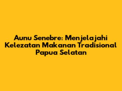 Aunu Senebre: Menjelajahi Kelezatan Makanan Tradisional Papua Selatan