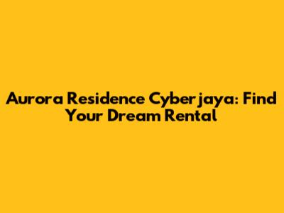 Aurora Residence Cyberjaya: Find Your Dream Rental