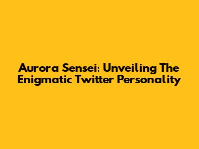 Aurora Sensei: Unveiling The Enigmatic Twitter Personality