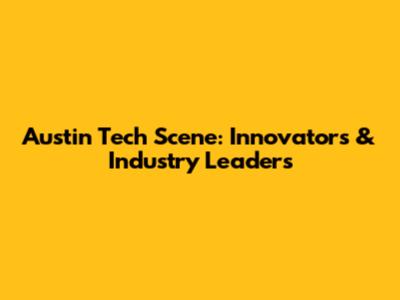Austin Tech Scene: Innovators & Industry Leaders