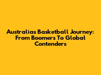 Australia's Basketball Journey: From Boomers To Global Contenders