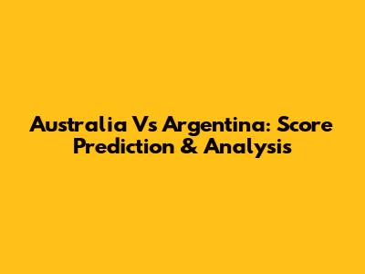 Australia Vs Argentina: Score Prediction & Analysis