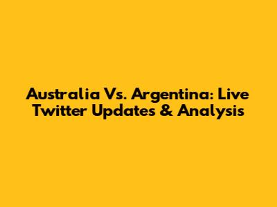 Australia Vs. Argentina: Live Twitter Updates & Analysis