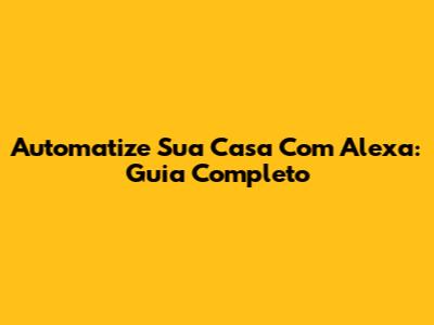 Automatize Sua Casa Com Alexa: Guia Completo