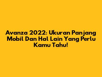 Avanza 2022: Ukuran Panjang Mobil Dan Hal Lain Yang Perlu Kamu Tahu!