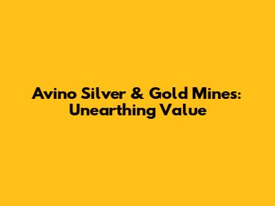 Avino Silver & Gold Mines: Unearthing Value