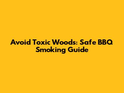 Avoid Toxic Woods: Safe BBQ Smoking Guide