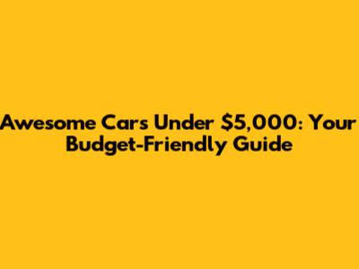 Awesome Cars Under $5,000: Your Budget-Friendly Guide