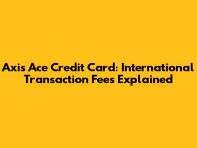 Axis Ace Credit Card: International Transaction Fees Explained