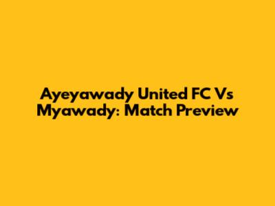 Ayeyawady United FC Vs Myawady: Match Preview