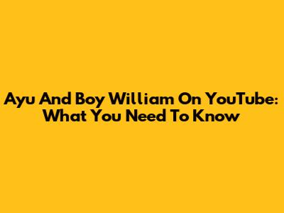 Ayu And Boy William On YouTube: What You Need To Know