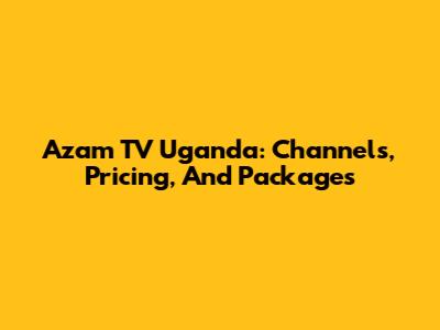 Azam TV Uganda: Channels, Pricing, And Packages