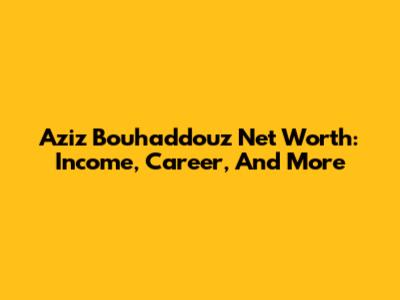 Aziz Bouhaddouz Net Worth: Income, Career, And More