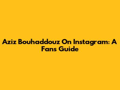 Aziz Bouhaddouz On Instagram: A Fan's Guide