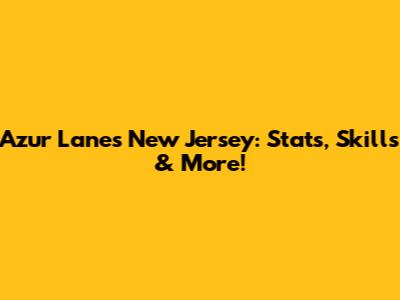 Azur Lane's New Jersey: Stats, Skills & More!