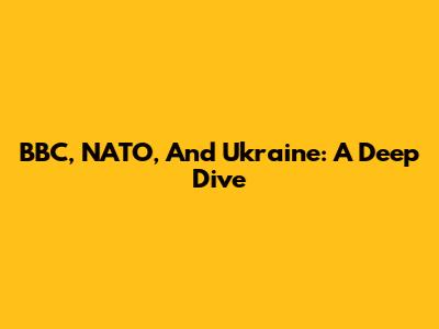 BBC, NATO, And Ukraine: A Deep Dive