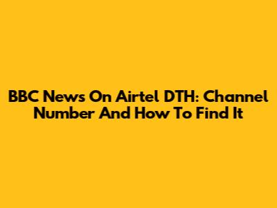 BBC News On Airtel DTH: Channel Number And How To Find It