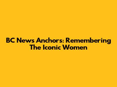 BC News Anchors: Remembering The Iconic Women