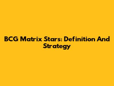 BCG Matrix Stars: Definition And Strategy