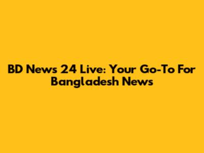 BD News 24 Live: Your Go-To For Bangladesh News