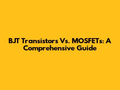 BJT Transistors Vs. MOSFETs: A Comprehensive Guide