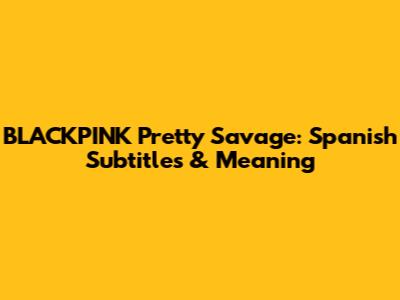 BLACKPINK Pretty Savage: Spanish Subtitles & Meaning