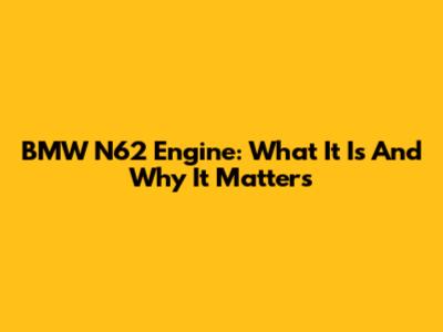 BMW N62 Engine: What It Is And Why It Matters