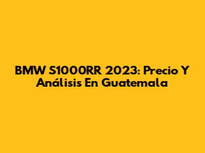 BMW S1000RR 2023: Precio Y Análisis En Guatemala