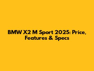BMW X2 M Sport 2025: Price, Features & Specs