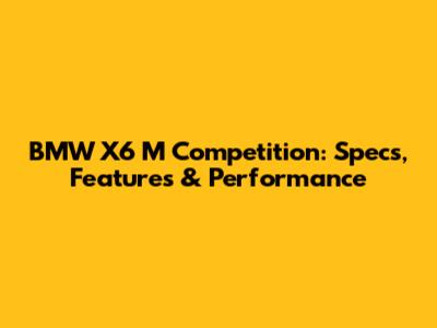 BMW X6 M Competition: Specs, Features & Performance