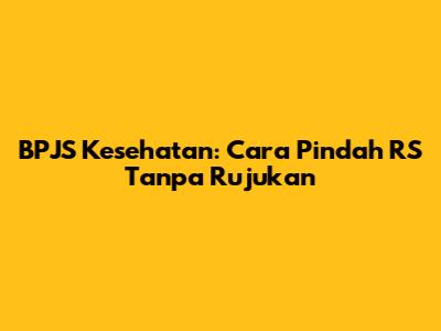 BPJS Kesehatan: Cara Pindah RS Tanpa Rujukan