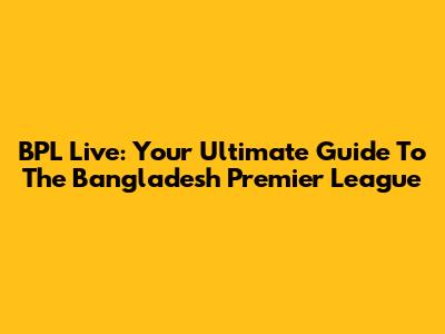 BPL Live: Your Ultimate Guide To The Bangladesh Premier League