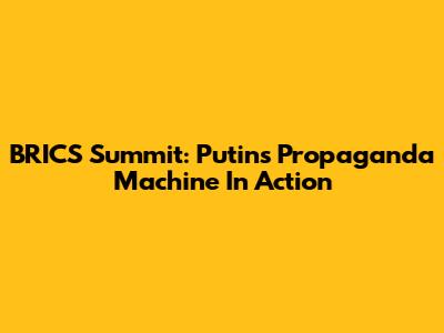 BRICS Summit: Putin's Propaganda Machine In Action