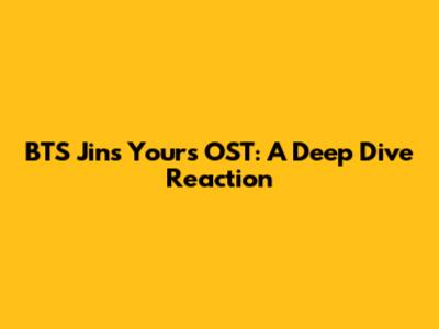 BTS Jin's "Yours" OST: A Deep Dive Reaction
