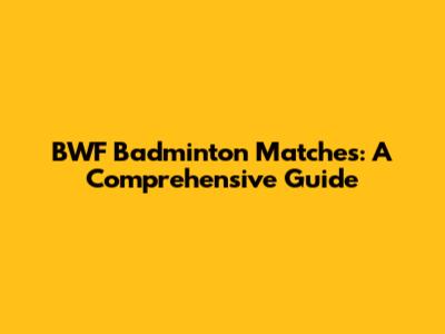 BWF Badminton Matches: A Comprehensive Guide