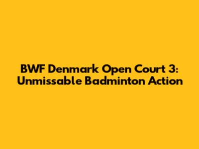 BWF Denmark Open Court 3: Unmissable Badminton Action