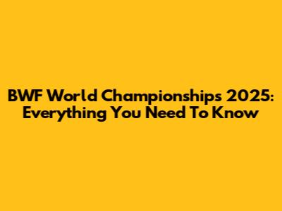BWF World Championships 2025: Everything You Need To Know