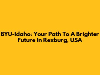 BYU-Idaho: Your Path To A Brighter Future In Rexburg, USA